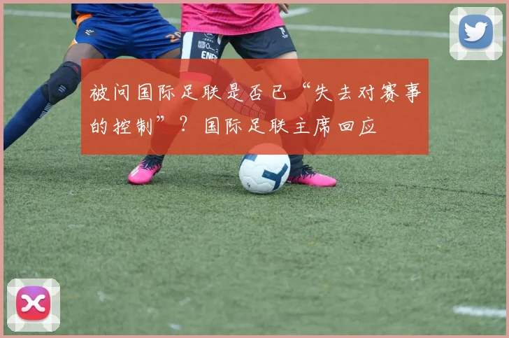 被问国际足联是否已“失去对赛事的控制”？国际足联主席回应