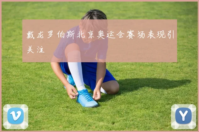 戴龙罗伯斯北京奥运会赛场表现引关注