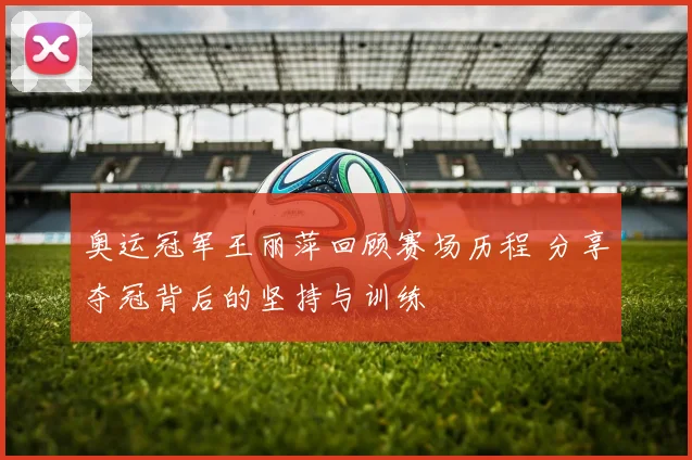 奥运冠军王丽萍回顾赛场历程 分享夺冠背后的坚持与训练