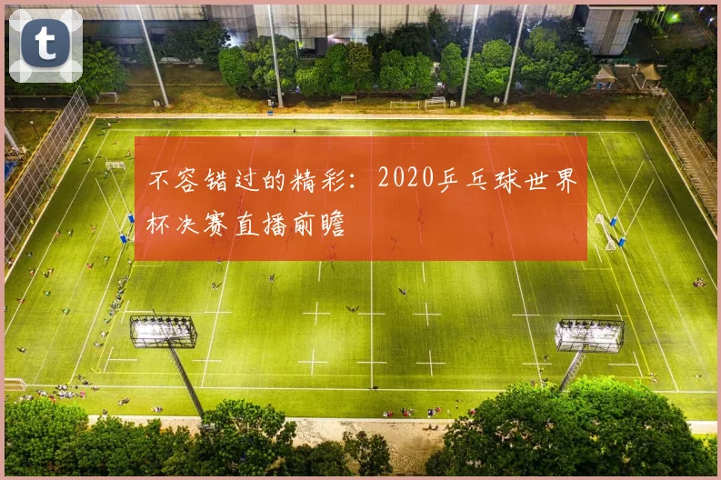 不容错过的精彩：2020乒乓球世界杯决赛直播前瞻