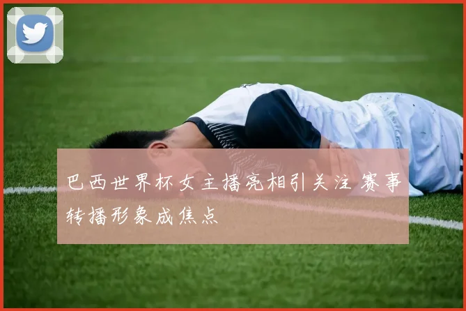 巴西世界杯女主播亮相引关注 赛事转播形象成焦点