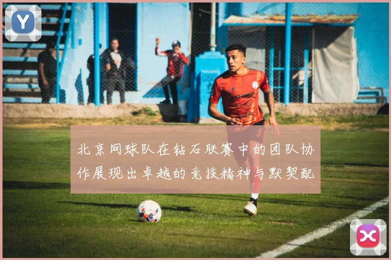 北京网球队在钻石联赛中的团队协作展现出卓越的竞技精神与默契配合