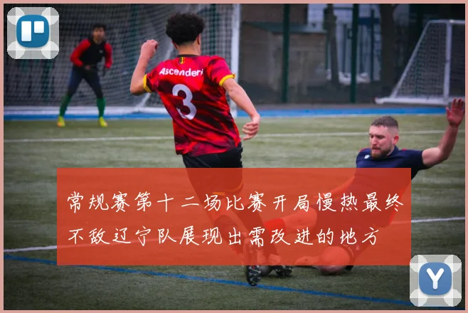 常规赛第十二场比赛开局慢热最终不敌辽宁队展现出需改进的地方