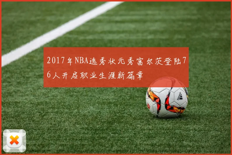 2017年NBA选秀状元秀富尔茨登陆76人开启职业生涯新篇章